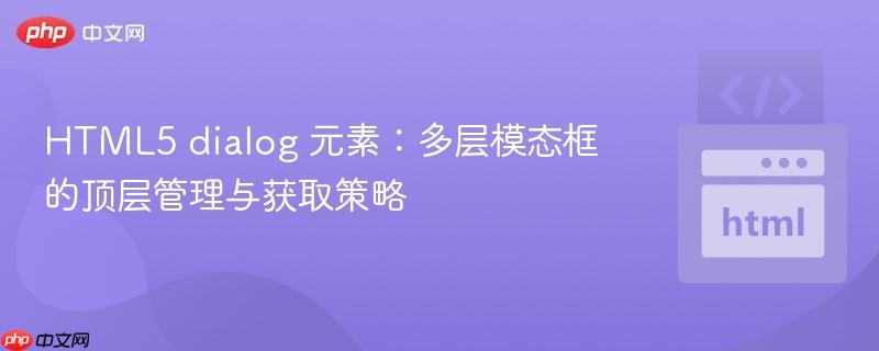 HTML5 dialog 元素：多层模态框的顶层管理与获取策略