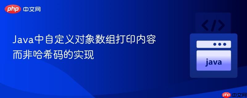 Java中自定义对象数组打印内容而非哈希码的实现