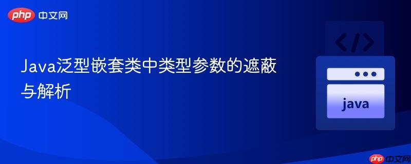 Java泛型嵌套类中类型参数的遮蔽与解析