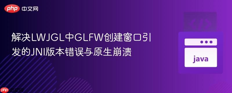 解决LWJGL中GLFW创建窗口引发的JNI版本错误与原生崩溃