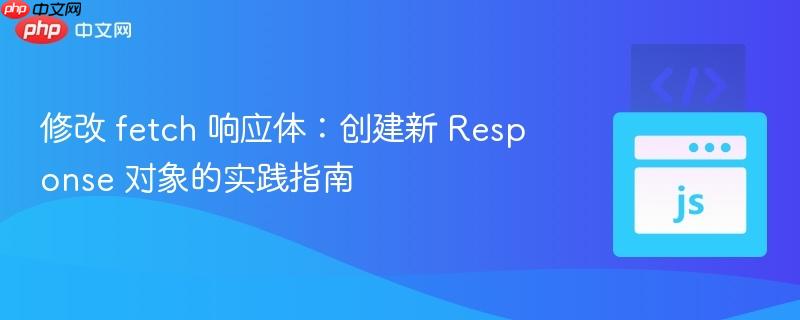 修改 fetch 响应体：创建新 Response 对象的实践指南