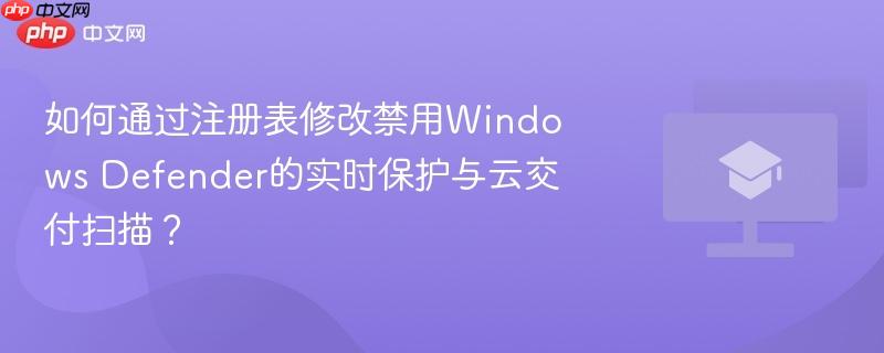 如何通过注册表修改禁用Windows Defender的实时保护与云交付扫描？