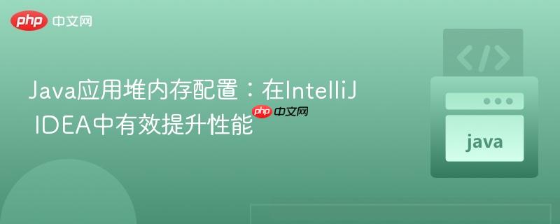 Java应用堆内存配置：在IntelliJ IDEA中有效提升性能