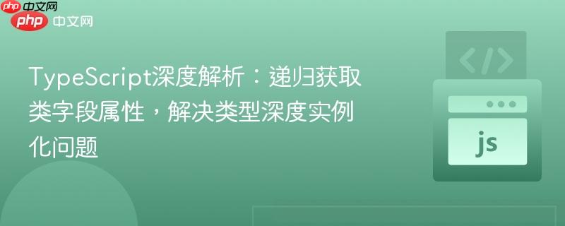 TypeScript深度解析：递归获取类字段属性，解决类型深度实例化问题