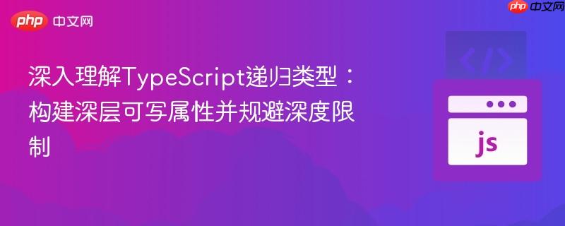 深入理解TypeScript递归类型：构建深层可写属性并规避深度限制