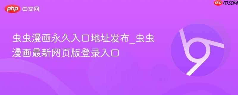 虫虫漫画永久入口地址发布_虫虫漫画最新网页版登录入口
