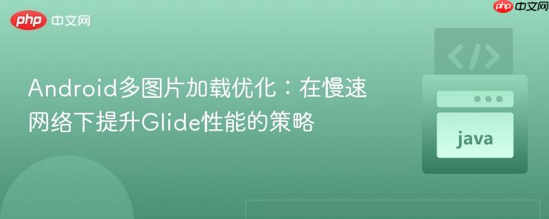 Android多图片加载优化：在慢速网络下提升Glide性能的策略