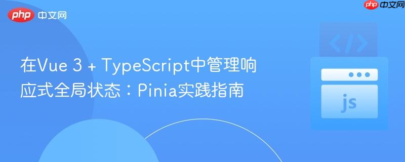 在Vue 3 + TypeScript中管理响应式全局状态：Pinia实践指南