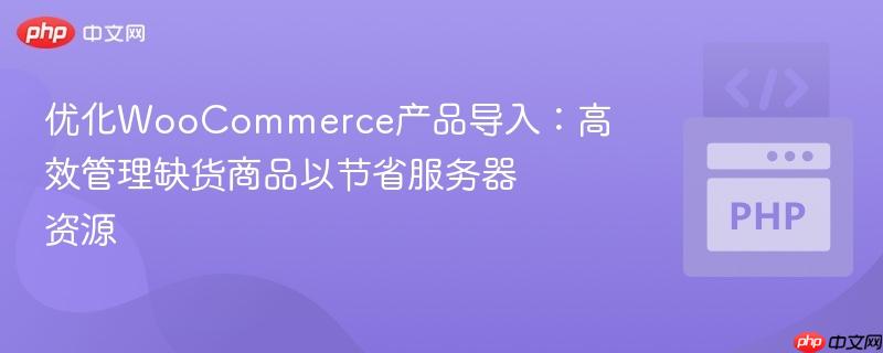 优化WooCommerce产品导入：高效管理缺货商品以节省服务器资源