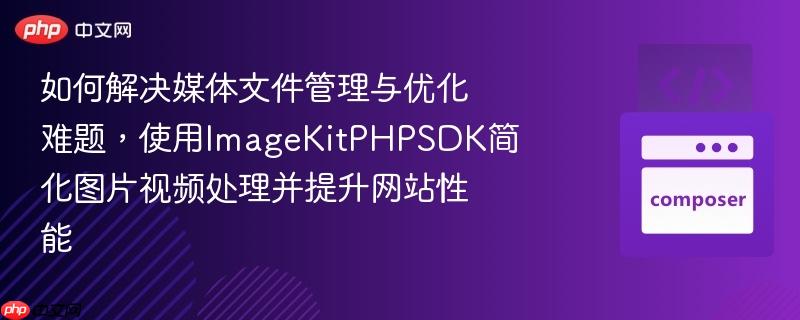 如何解决媒体文件管理与优化难题，使用ImageKitPHPSDK简化图片视频处理并提升网站性能
