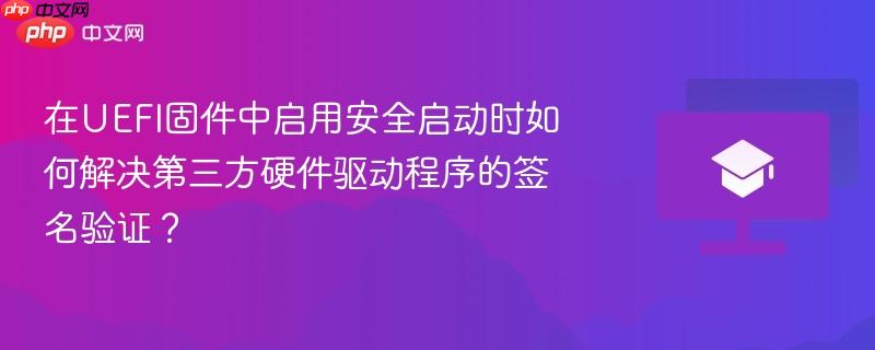 在UEFI固件中启用安全启动时如何解决第三方硬件驱动程序的签名验证？