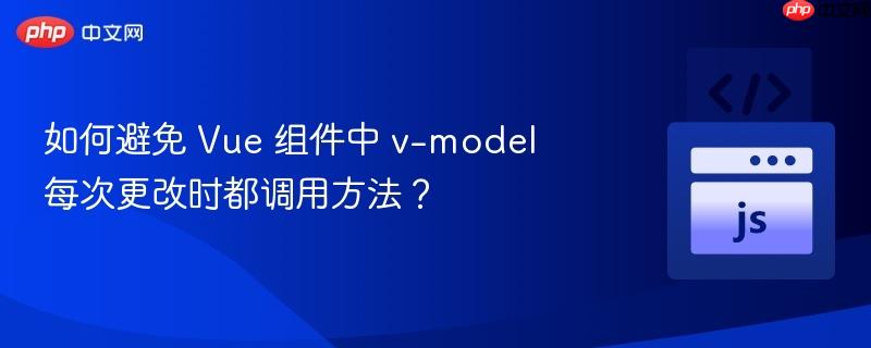 如何避免 vue 组件中 v-model 每次更改时都调用方法？
