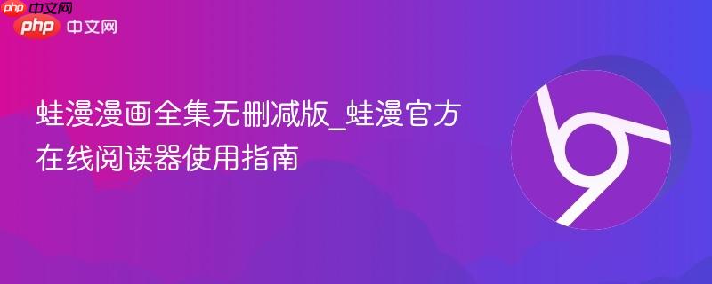 蛙漫漫画全集无删减版_蛙漫官方在线阅读器使用指南