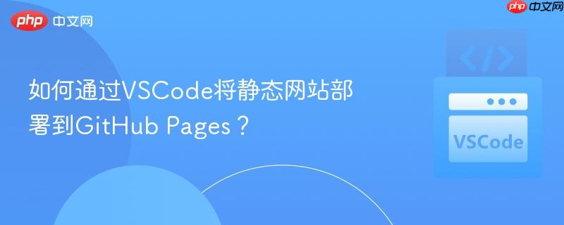 如何通过VSCode将静态网站部署到GitHub Pages？