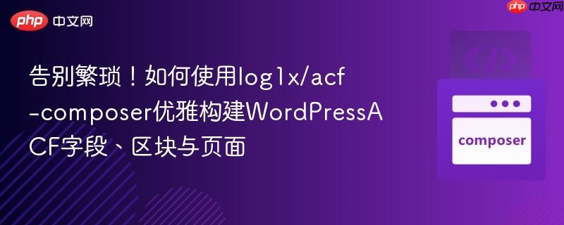 告别繁琐！如何使用log1x/acf-composer优雅构建WordPressACF字段、区块与页面