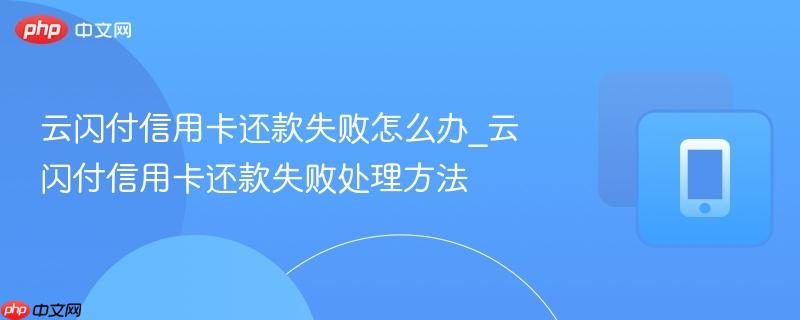 云闪付信用卡还款失败怎么办_云闪付信用卡还款失败处理方法