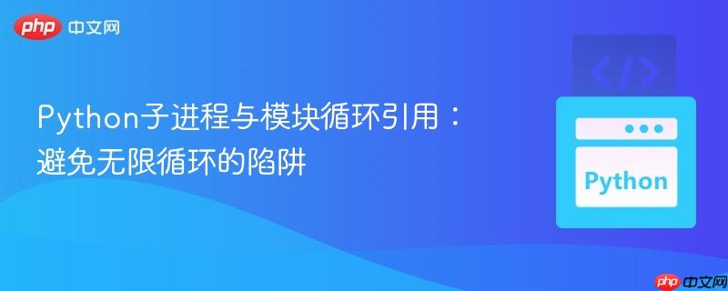 Python子进程与模块循环引用：避免无限循环的陷阱