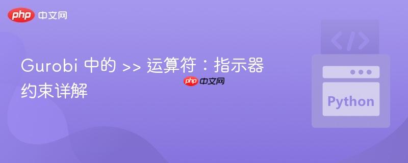 Gurobi 中的 >> 运算符：指示器约束详解