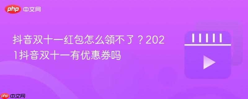 抖音双十一红包怎么领不了？2021抖音双十一有优惠券吗