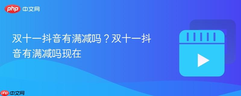 双十一抖音有满减吗？双十一抖音有满减吗现在