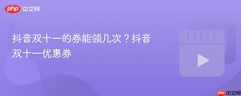 抖音双十一的券能领几次？抖音双十一优惠券