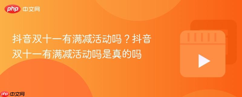 抖音双十一有满减活动吗？抖音双十一有满减活动吗是真的吗
