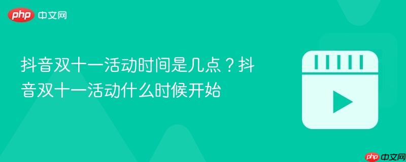 抖音双十一活动时间是几点？抖音双十一活动什么时候开始