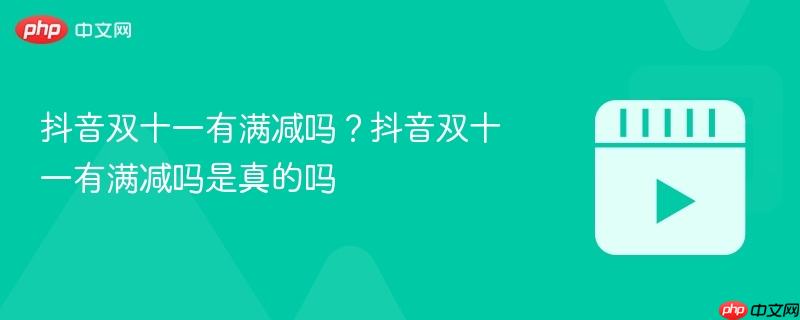 抖音双十一有满减吗？抖音双十一有满减吗是真的吗