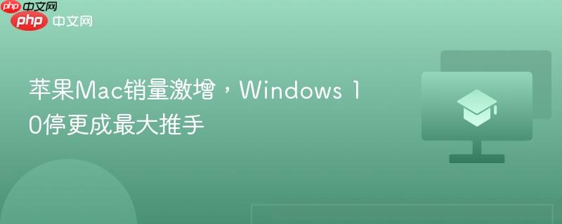 苹果mac销量激增，windows 10停更成最大推手