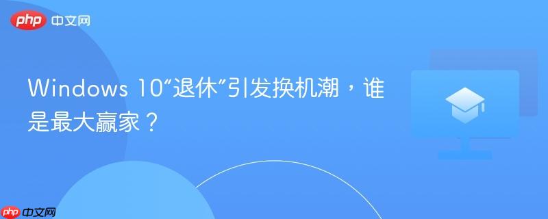 Windows 10“退休”引发换机潮，谁是最大赢家？