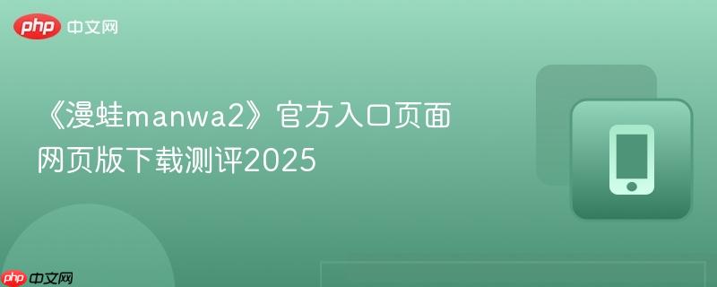 《漫蛙manwa2》官方入口页面网页版下载测评2025