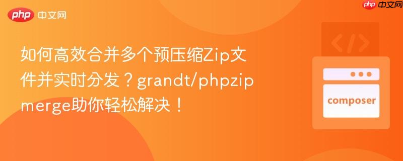 如何高效合并多个预压缩Zip文件并实时分发？grandt/phpzipmerge助你轻松解决！