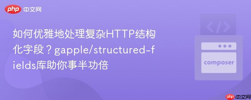 如何优雅地处理复杂http结构化字段？gapple/structured-fields库助你事半功倍