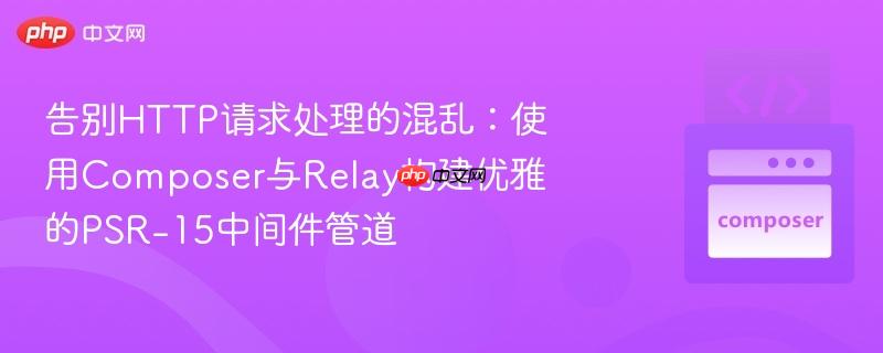 告别HTTP请求处理的混乱：使用Composer与Relay构建优雅的PSR-15中间件管道
