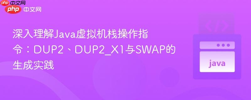 深入理解Java虚拟机栈操作指令：DUP2、DUP2_X1与SWAP的生成实践