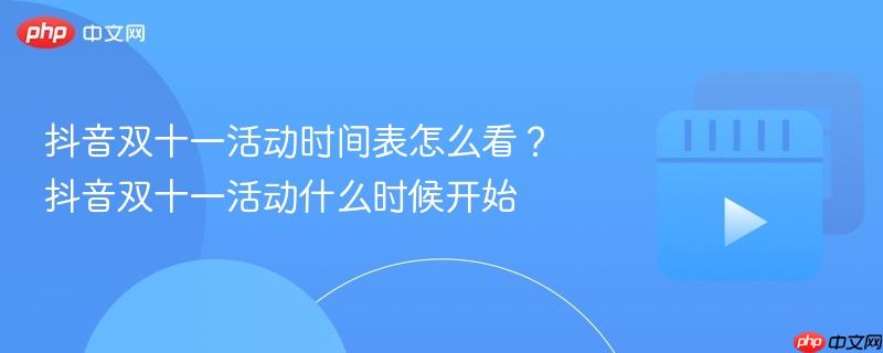 抖音双十一活动时间表怎么看？抖音双十一活动什么时候开始