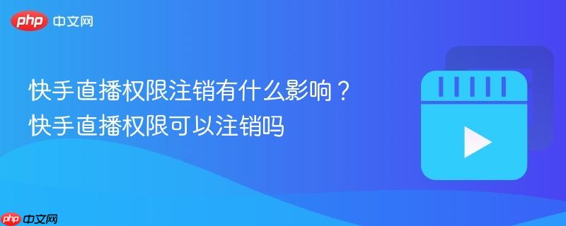 快手直播权限注销有什么影响？快手直播权限可以注销吗