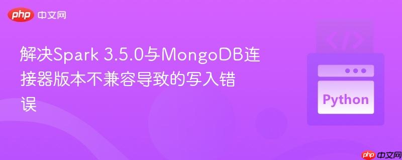 解决Spark 3.5.0与MongoDB连接器版本不兼容导致的写入错误