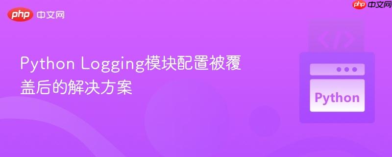 Python Logging模块配置被覆盖后的解决方案