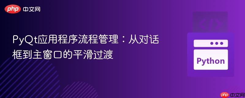 PyQt应用程序流程管理：从对话框到主窗口的平滑过渡
