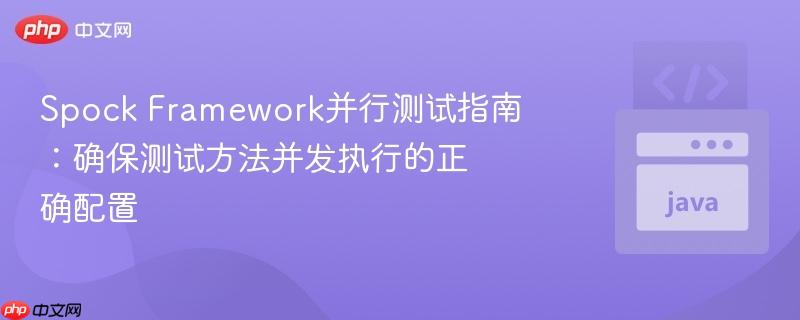 Spock Framework并行测试指南：确保测试方法并发执行的正确配置