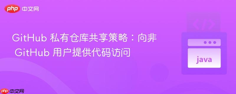 GitHub 私有仓库共享策略：向非 GitHub 用户提供代码访问