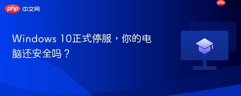 Windows 10正式停服，你的电脑还安全吗？