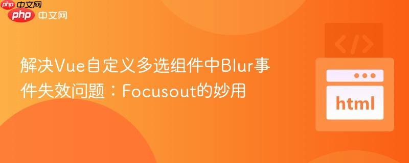 解决Vue自定义多选组件中Blur事件失效问题：Focusout的妙用