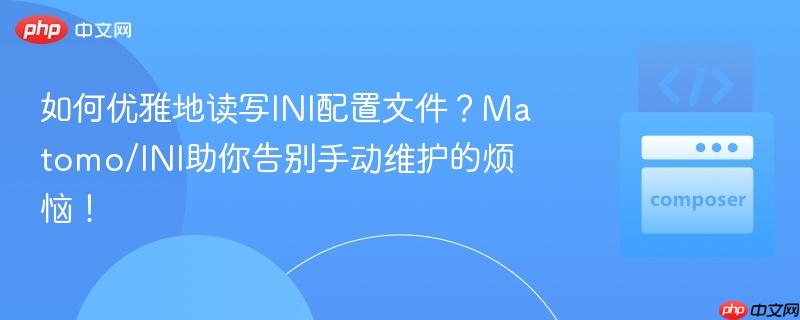 如何优雅地读写INI配置文件？Matomo/INI助你告别手动维护的烦恼！