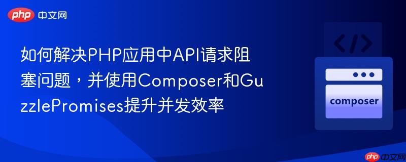 如何解决PHP应用中API请求阻塞问题，并使用Composer和GuzzlePromises提升并发效率
