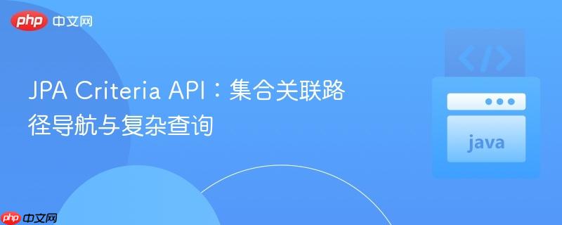 JPA Criteria API：集合关联路径导航与复杂查询