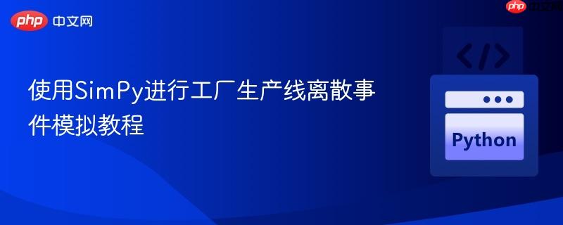 使用SimPy进行工厂生产线离散事件模拟教程