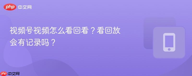 视频号视频怎么看回看？看回放会有记录吗？
