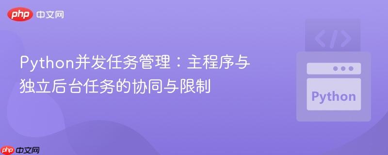 Python并发任务管理：主程序与独立后台任务的协同与限制
